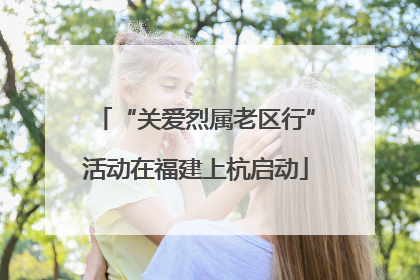 “关爱烈属老区行”活动在福建上杭启动